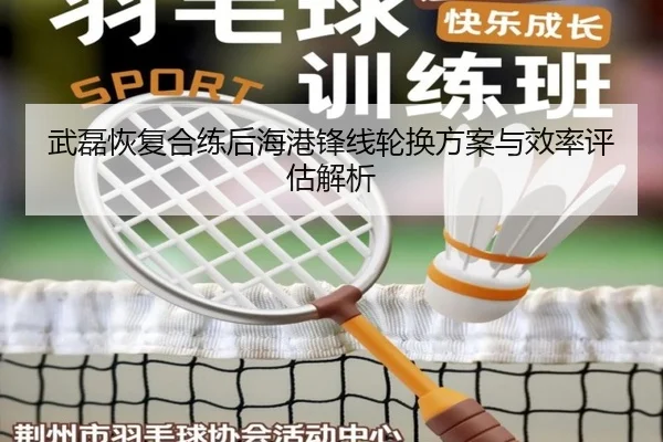 武磊恢复合练后海港锋线轮换方案与效率评估解析