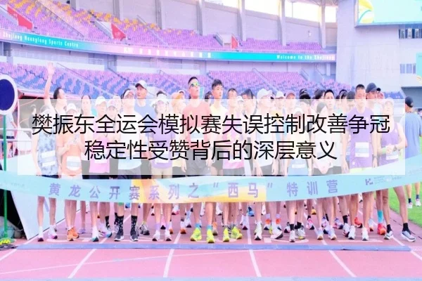 樊振东全运会模拟赛失误控制改善争冠稳定性受赞背后的深层意义